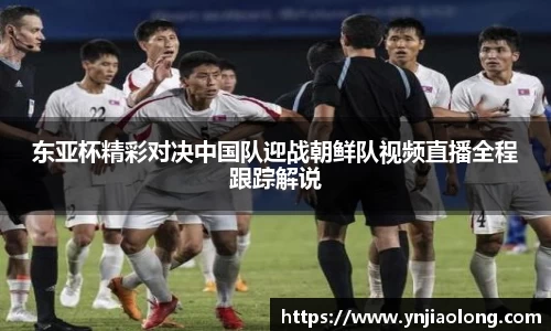 东亚杯精彩对决中国队迎战朝鲜队视频直播全程跟踪解说