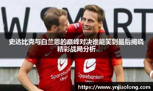 史达比克与白兰恩的巅峰对决谁能笑到最后揭晓精彩战局分析