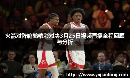 火箭对阵鹈鹕精彩对决3月25日视频直播全程回顾与分析